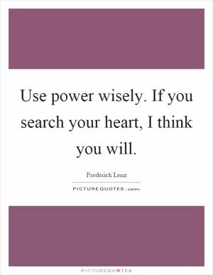 Use power wisely. If you search your heart, I think you will Picture Quote #1