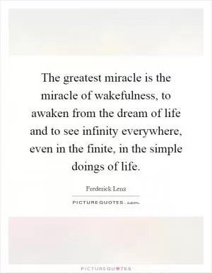 The greatest miracle is the miracle of wakefulness, to awaken from the dream of life and to see infinity everywhere, even in the finite, in the simple doings of life Picture Quote #1