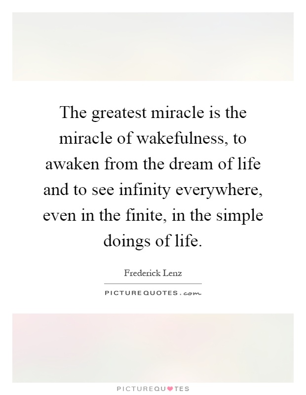 The greatest miracle is the miracle of wakefulness, to awaken from the dream of life and to see infinity everywhere, even in the finite, in the simple doings of life Picture Quote #1