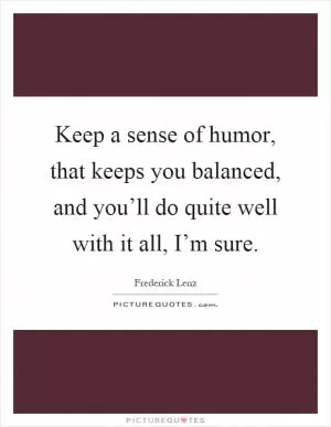 Keep a sense of humor, that keeps you balanced, and you’ll do quite well with it all, I’m sure Picture Quote #1
