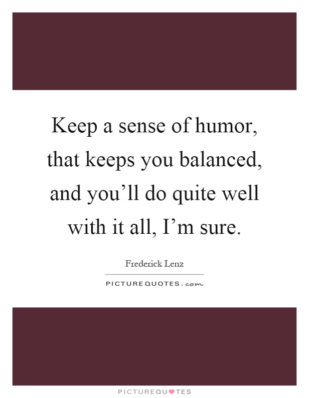 Keep a sense of humor, that keeps you balanced, and you'll do quite well with it all, I'm sure Picture Quote #1