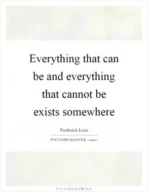 Everything that can be and everything that cannot be exists somewhere Picture Quote #1