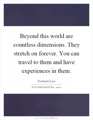 Beyond this world are countless dimensions. They stretch on forever. You can travel to them and have experiences in them Picture Quote #1