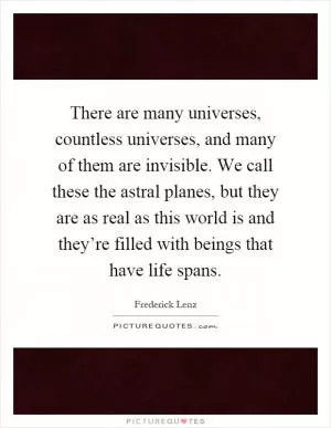 There are many universes, countless universes, and many of them are invisible. We call these the astral planes, but they are as real as this world is and they’re filled with beings that have life spans Picture Quote #1