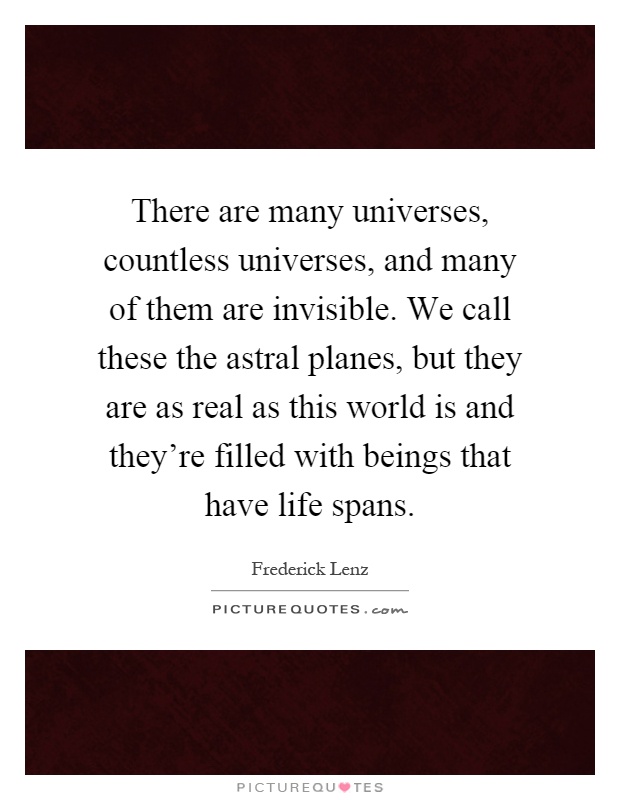 There are many universes, countless universes, and many of them are invisible. We call these the astral planes, but they are as real as this world is and they're filled with beings that have life spans Picture Quote #1
