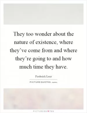 They too wonder about the nature of existence, where they’ve come from and where they’re going to and how much time they have Picture Quote #1