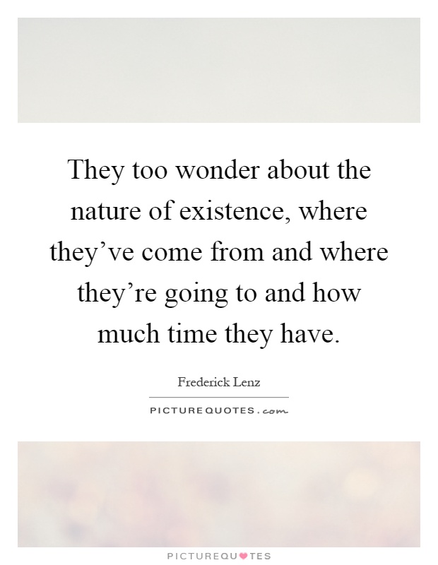 They too wonder about the nature of existence, where they've come from and where they're going to and how much time they have Picture Quote #1