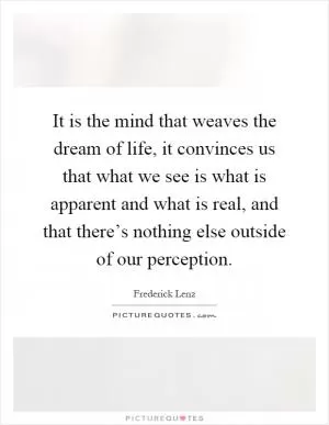 It is the mind that weaves the dream of life, it convinces us that what we see is what is apparent and what is real, and that there’s nothing else outside of our perception Picture Quote #1