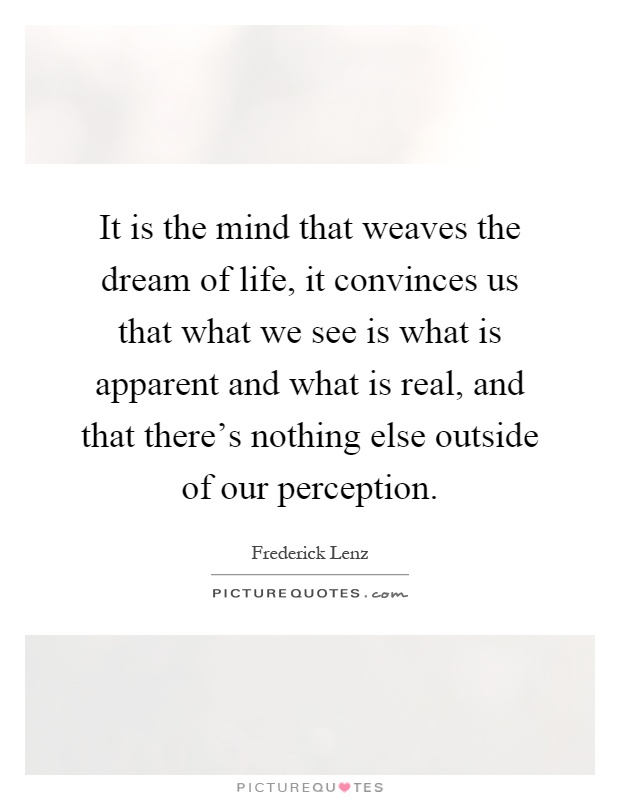 It is the mind that weaves the dream of life, it convinces us that what we see is what is apparent and what is real, and that there's nothing else outside of our perception Picture Quote #1