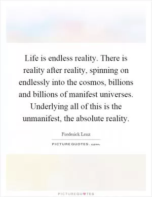 Life is endless reality. There is reality after reality, spinning on endlessly into the cosmos, billions and billions of manifest universes. Underlying all of this is the unmanifest, the absolute reality Picture Quote #1
