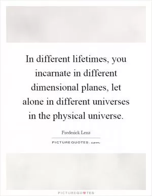 In different lifetimes, you incarnate in different dimensional planes, let alone in different universes in the physical universe Picture Quote #1