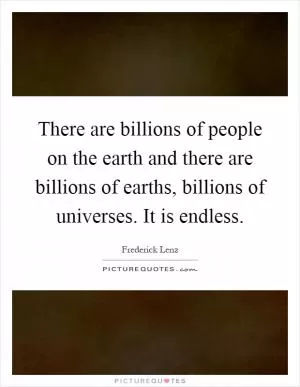 There are billions of people on the earth and there are billions of earths, billions of universes. It is endless Picture Quote #1