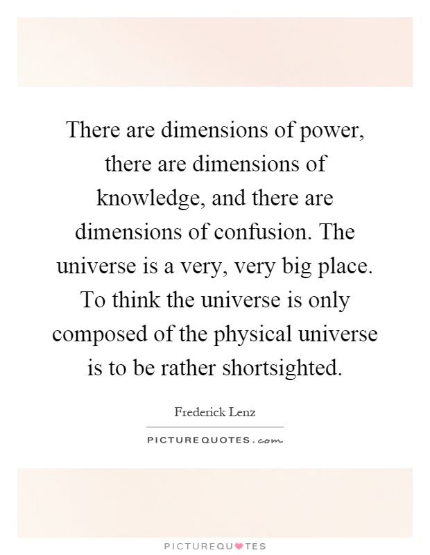 There are dimensions of power, there are dimensions of knowledge, and there are dimensions of confusion. The universe is a very, very big place. To think the universe is only composed of the physical universe is to be rather shortsighted Picture Quote #1