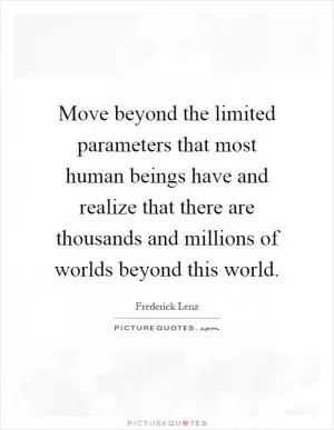 Move beyond the limited parameters that most human beings have and realize that there are thousands and millions of worlds beyond this world Picture Quote #1