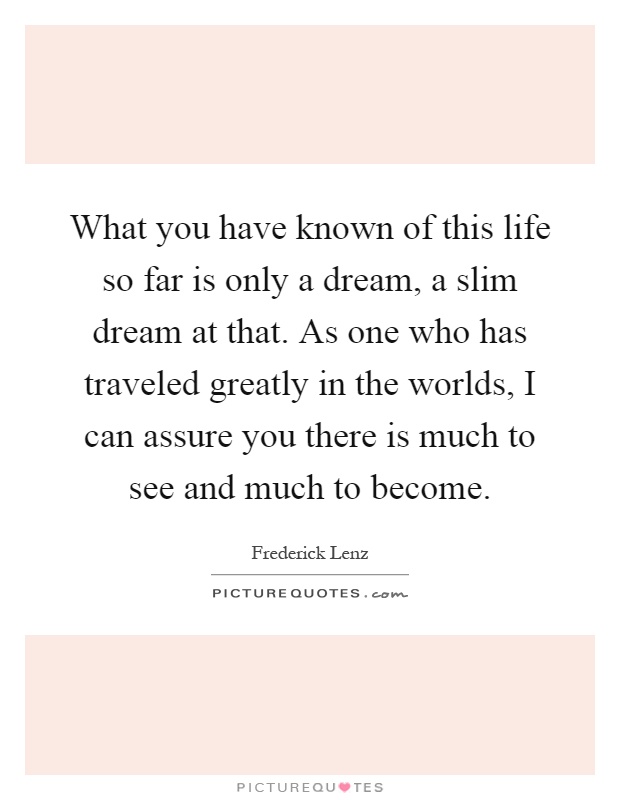 What you have known of this life so far is only a dream, a slim dream at that. As one who has traveled greatly in the worlds, I can assure you there is much to see and much to become Picture Quote #1