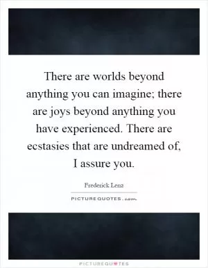 There are worlds beyond anything you can imagine; there are joys beyond anything you have experienced. There are ecstasies that are undreamed of, I assure you Picture Quote #1