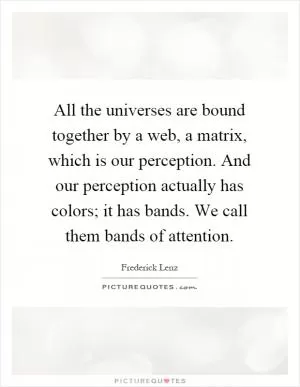 All the universes are bound together by a web, a matrix, which is our perception. And our perception actually has colors; it has bands. We call them bands of attention Picture Quote #1