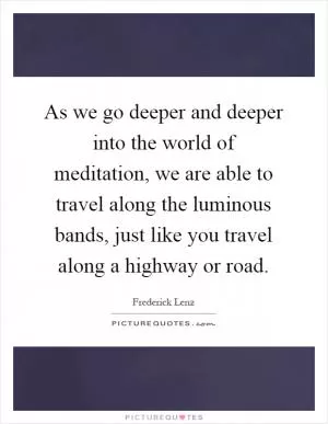 As we go deeper and deeper into the world of meditation, we are able to travel along the luminous bands, just like you travel along a highway or road Picture Quote #1