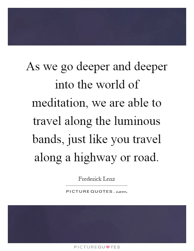 As we go deeper and deeper into the world of meditation, we are able to travel along the luminous bands, just like you travel along a highway or road Picture Quote #1
