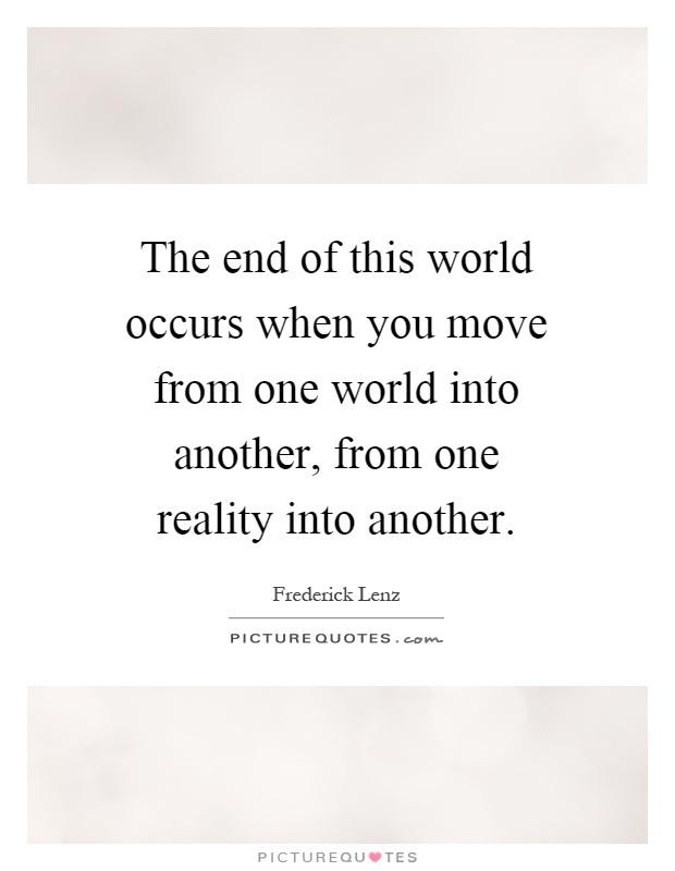 The end of this world occurs when you move from one world into another, from one reality into another Picture Quote #1