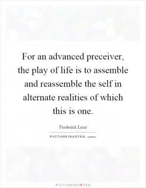 For an advanced preceiver, the play of life is to assemble and reassemble the self in alternate realities of which this is one Picture Quote #1
