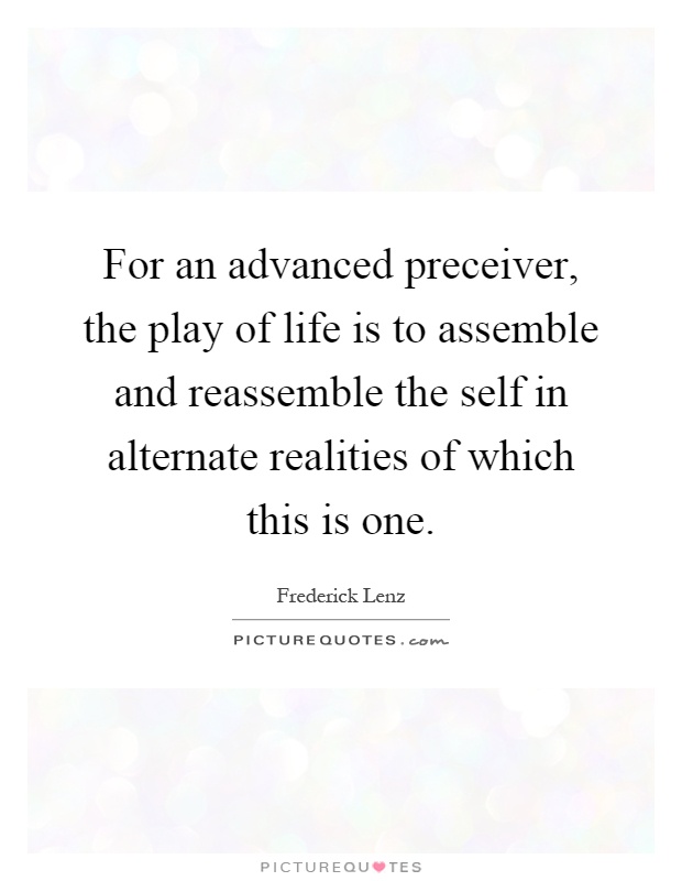 For an advanced preceiver, the play of life is to assemble and reassemble the self in alternate realities of which this is one Picture Quote #1