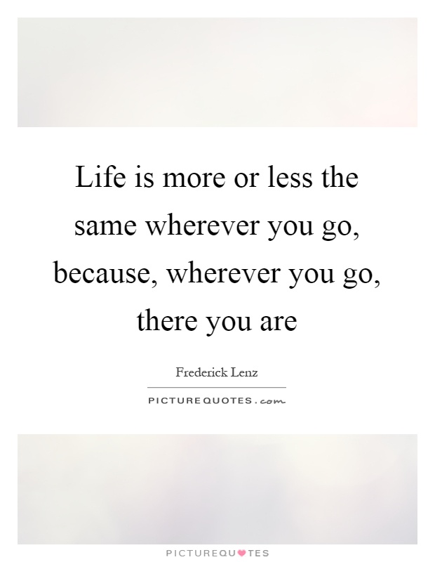 Life is more or less the same wherever you go, because, wherever you go, there you are Picture Quote #1
