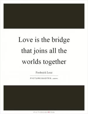 Love is the bridge that joins all the worlds together Picture Quote #1
