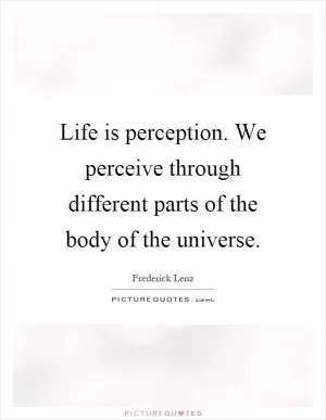 Life is perception. We perceive through different parts of the body of the universe Picture Quote #1
