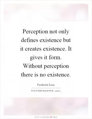 Perception not only defines existence but it creates existence. It gives it form. Without perception there is no existence Picture Quote #1