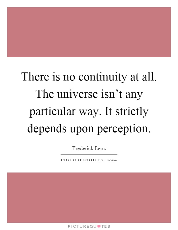 There is no continuity at all. The universe isn't any particular way. It strictly depends upon perception Picture Quote #1