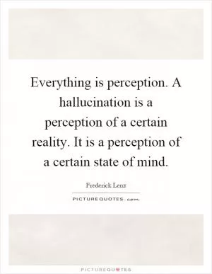 Everything is perception. A hallucination is a perception of a certain reality. It is a perception of a certain state of mind Picture Quote #1