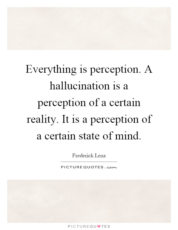 Everything is perception. A hallucination is a perception of a certain reality. It is a perception of a certain state of mind Picture Quote #1