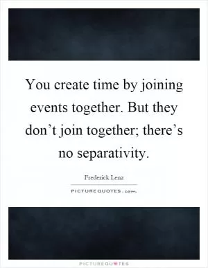You create time by joining events together. But they don’t join together; there’s no separativity Picture Quote #1