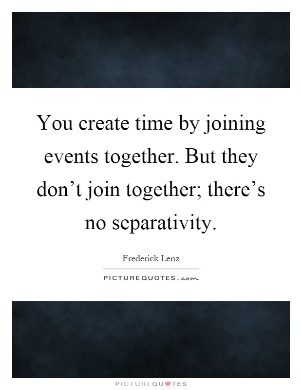 You create time by joining events together. But they don't join together; there's no separativity Picture Quote #1