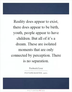 Reality does appear to exist, there does appear to be birth, youth, people appear to have children. But all of it’s a dream. These are isolated moments that are only connected by perception. There is no separation Picture Quote #1