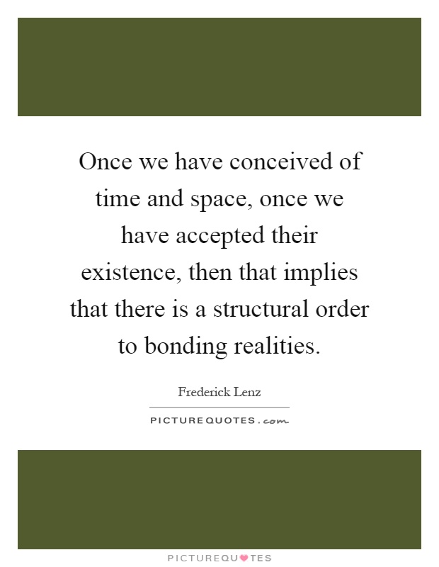 Once we have conceived of time and space, once we have accepted their existence, then that implies that there is a structural order to bonding realities Picture Quote #1