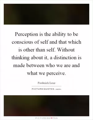 Perception is the ability to be conscious of self and that which is other than self. Without thinking about it, a distinction is made between who we are and what we perceive Picture Quote #1