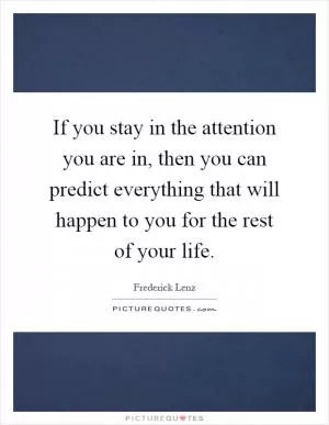 If you stay in the attention you are in, then you can predict everything that will happen to you for the rest of your life Picture Quote #1