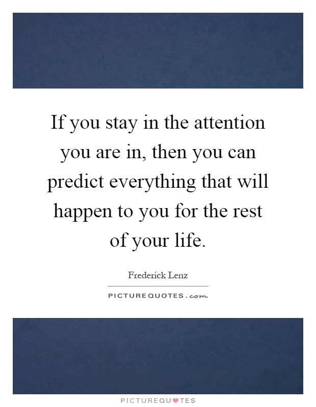 If you stay in the attention you are in, then you can predict everything that will happen to you for the rest of your life Picture Quote #1