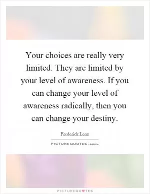 Your choices are really very limited. They are limited by your level of awareness. If you can change your level of awareness radically, then you can change your destiny Picture Quote #1