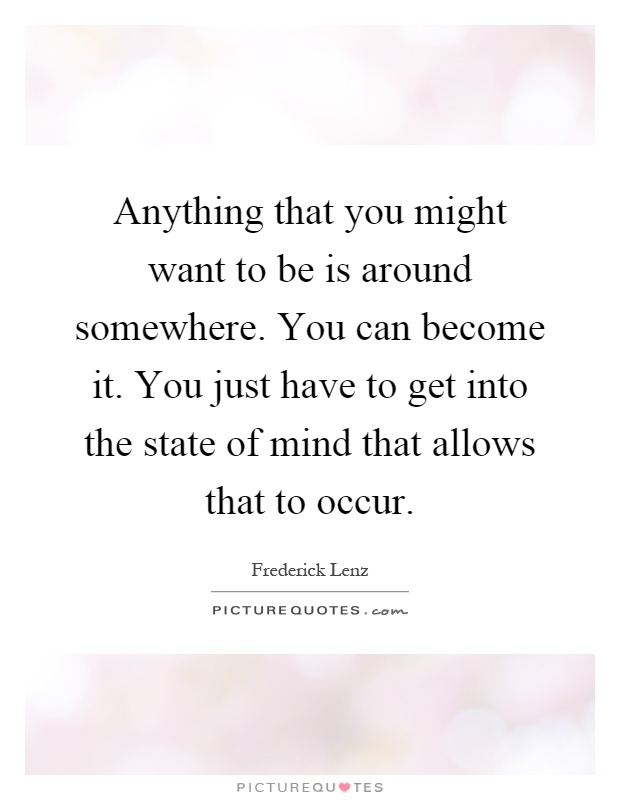 Anything that you might want to be is around somewhere. You can become it. You just have to get into the state of mind that allows that to occur Picture Quote #1