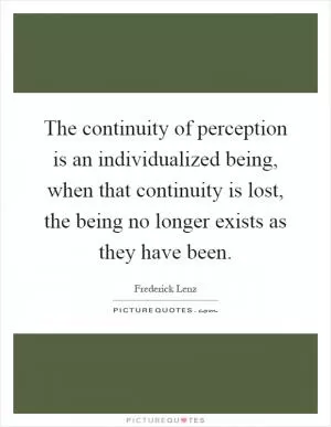 The continuity of perception is an individualized being, when that continuity is lost, the being no longer exists as they have been Picture Quote #1