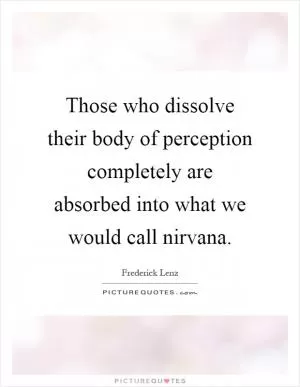 Those who dissolve their body of perception completely are absorbed into what we would call nirvana Picture Quote #1