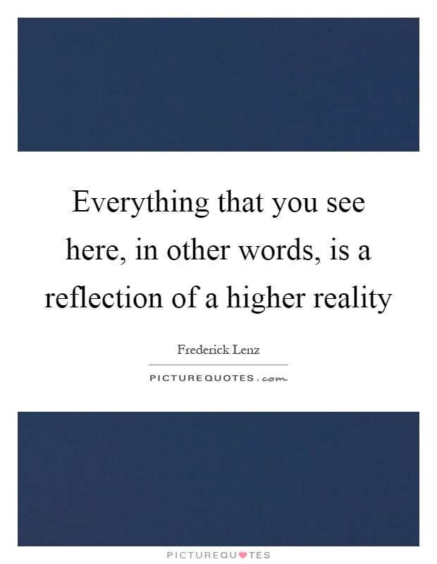 Everything that you see here, in other words, is a reflection of a higher reality Picture Quote #1