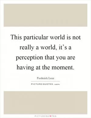 This particular world is not really a world, it’s a perception that you are having at the moment Picture Quote #1