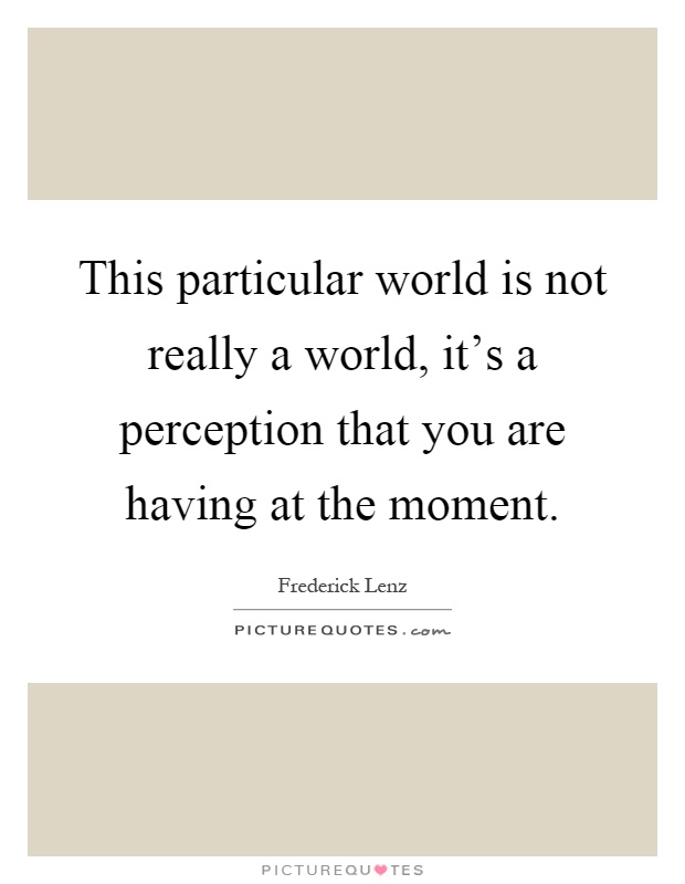 This particular world is not really a world, it's a perception that you are having at the moment Picture Quote #1