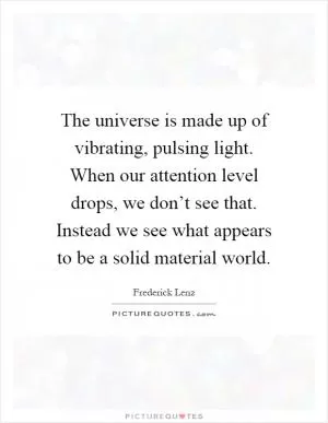 The universe is made up of vibrating, pulsing light. When our attention level drops, we don’t see that. Instead we see what appears to be a solid material world Picture Quote #1