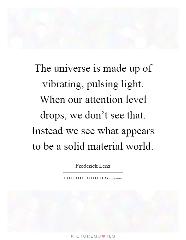 The universe is made up of vibrating, pulsing light. When our attention level drops, we don't see that. Instead we see what appears to be a solid material world Picture Quote #1