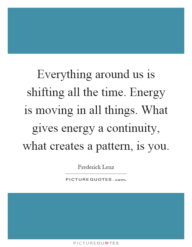 Everything around us is shifting all the time. Energy is moving in all things. What gives energy a continuity, what creates a pattern, is you Picture Quote #1